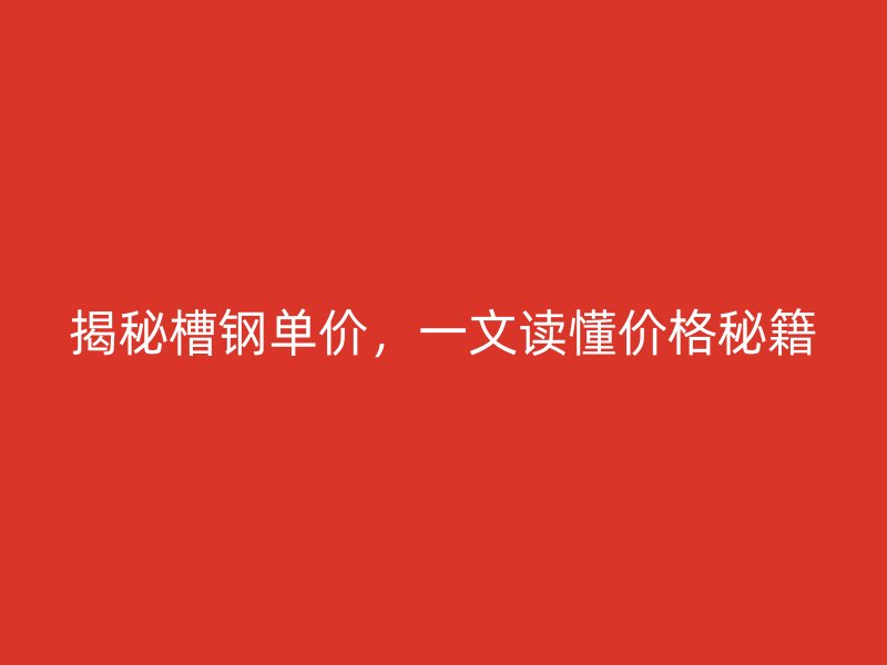 揭秘槽钢单价，一文读懂价格秘籍