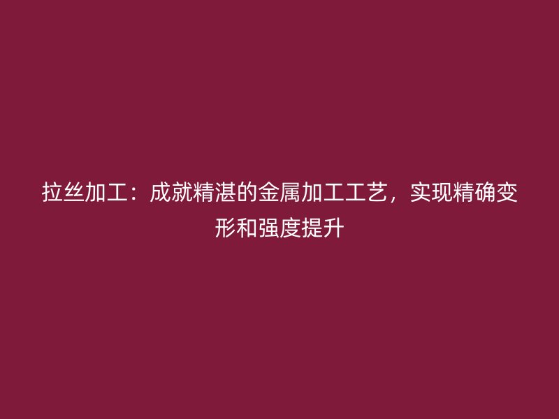 拉丝加工：成就精湛的金属加工工艺，实现精确变形和强度提升