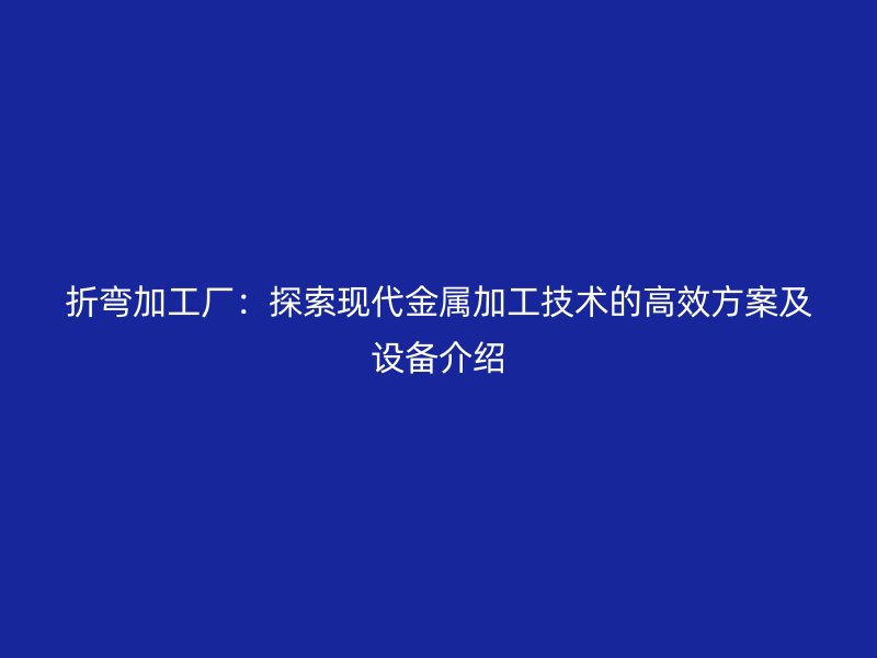 折弯加工厂：探索现代金属加工技术的高效方案及设备介绍