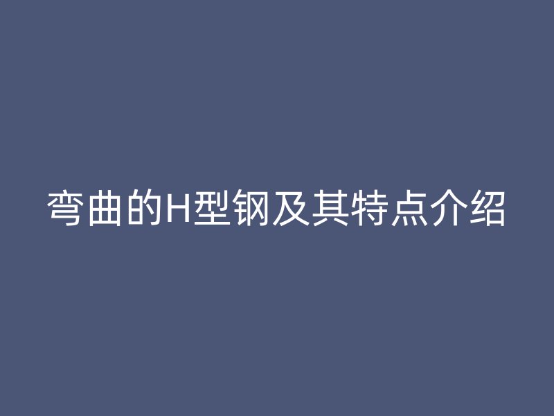 弯曲的H型钢及其特点介绍