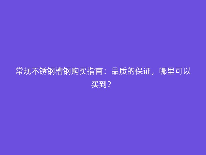 常规不锈钢槽钢购买指南：品质的保证，哪里可以买到？