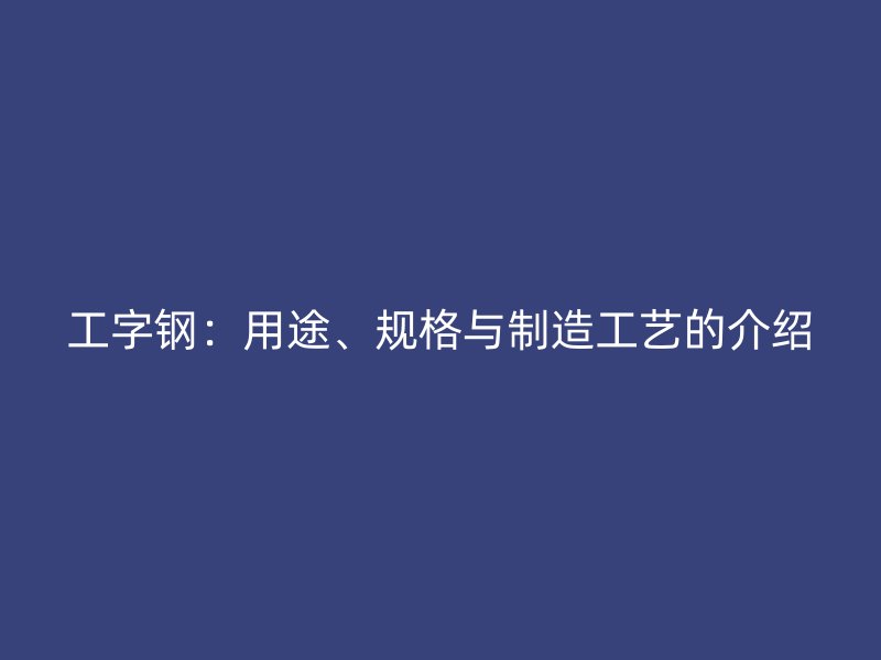 工字钢：用途、规格与制造工艺的介绍