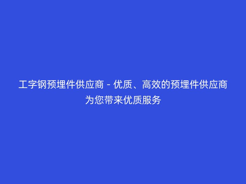 工字钢预埋件供应商 - 优质、高效的预埋件供应商为您带来优质服务