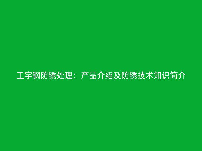 工字钢防锈处理：产品介绍及防锈技术知识简介