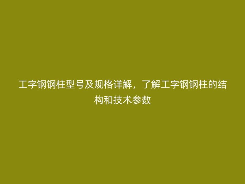 工字钢钢柱型号及规格详解，了解工字钢钢柱的结构和技术参数