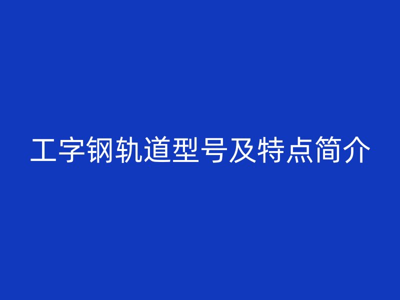 工字钢轨道型号及特点简介