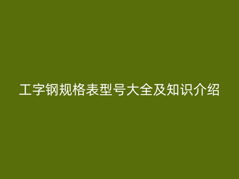 工字钢规格表型号大全及知识介绍