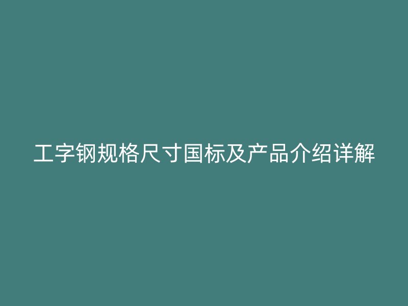工字钢规格尺寸国标及产品介绍详解