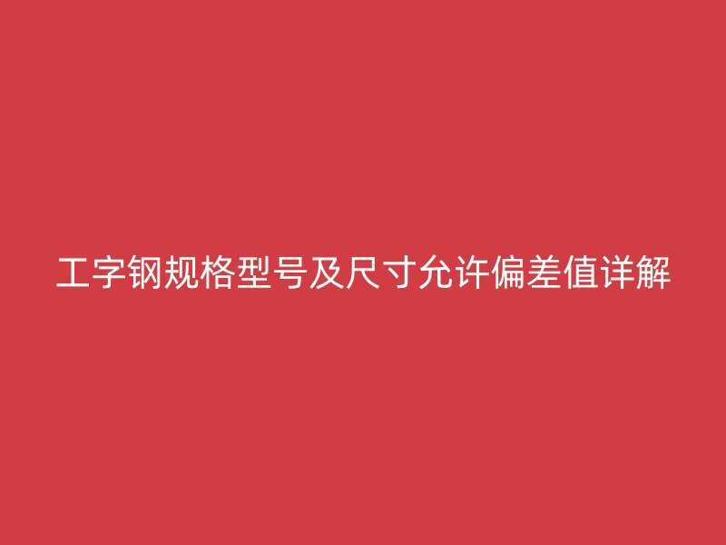 工字钢规格型号及尺寸允许偏差值详解