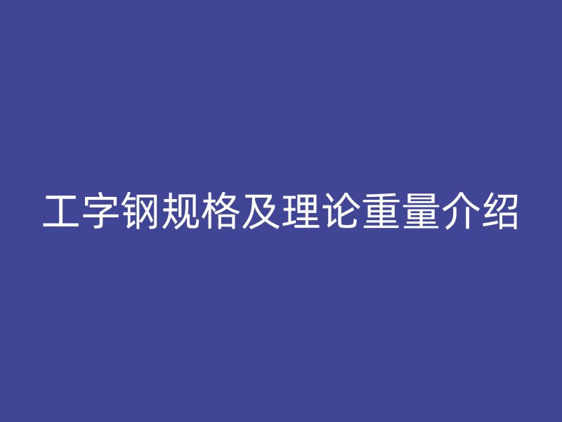 工字钢规格及理论重量介绍
