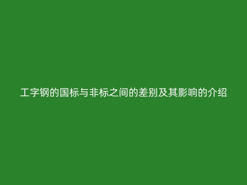 工字钢的国标与非标之间的差别及其影响的介绍