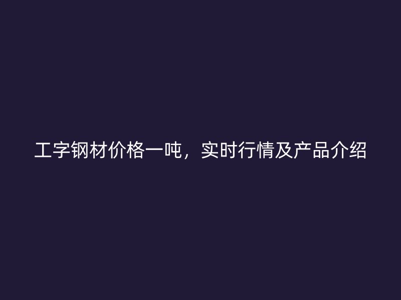 工字钢材价格一吨，实时行情及产品介绍