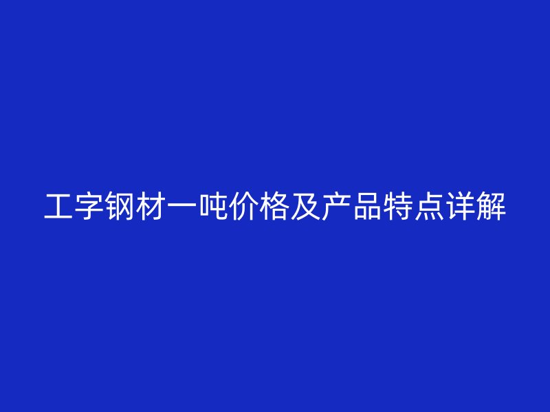工字钢材一吨价格及产品特点详解