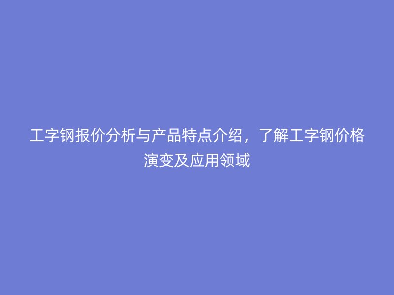 工字钢报价分析与产品特点介绍，了解工字钢价格演变及应用领域