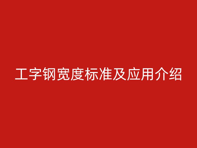 工字钢宽度标准及应用介绍