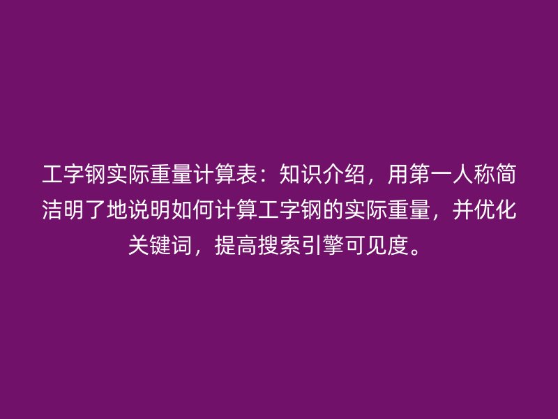 工字钢实际重量计算表：知识介绍，用第一人称简洁明了地说明如何计算工字钢的实际重量，并优化关键词，提高搜索引擎可见度。