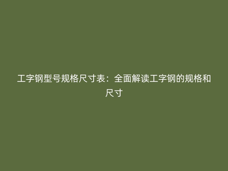 工字钢型号规格尺寸表：全面解读工字钢的规格和尺寸