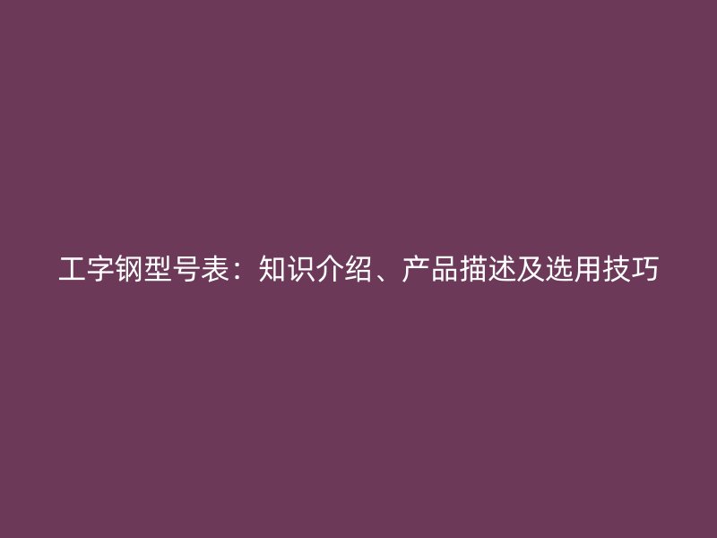工字钢型号表：知识介绍、产品描述及选用技巧