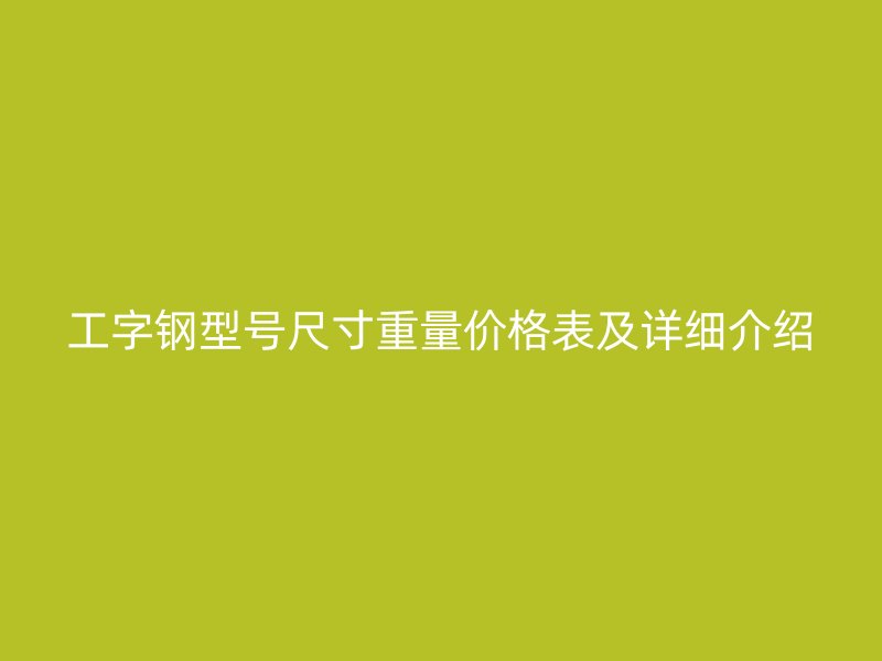 工字钢型号尺寸重量价格表及详细介绍