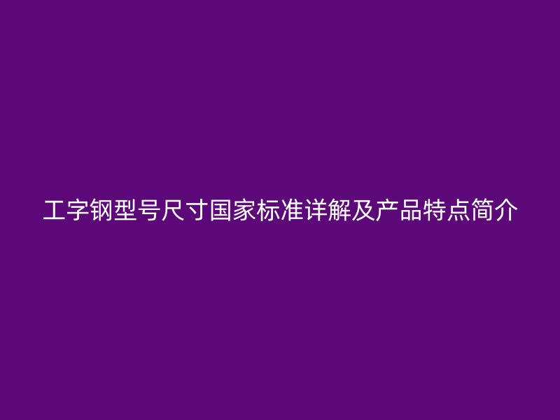 工字钢型号尺寸国家标准详解及产品特点简介