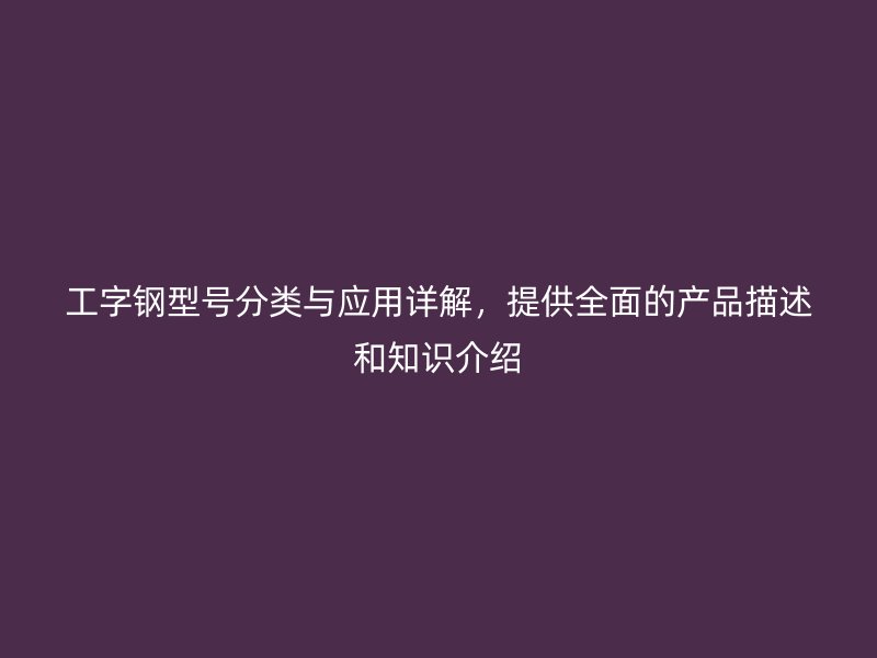 工字钢型号分类与应用详解，提供全面的产品描述和知识介绍