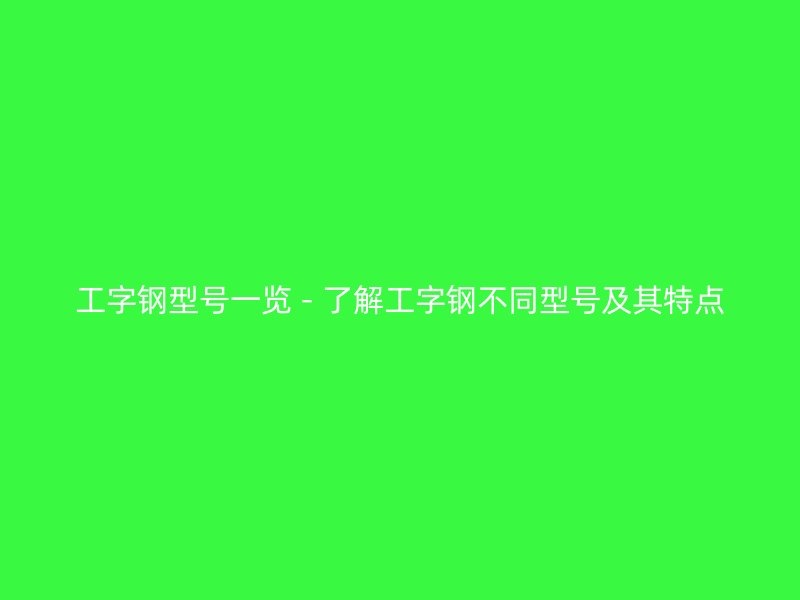 工字钢型号一览 - 了解工字钢不同型号及其特点