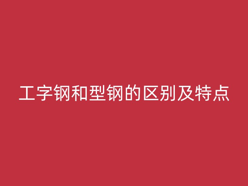 工字钢和型钢的区别及特点