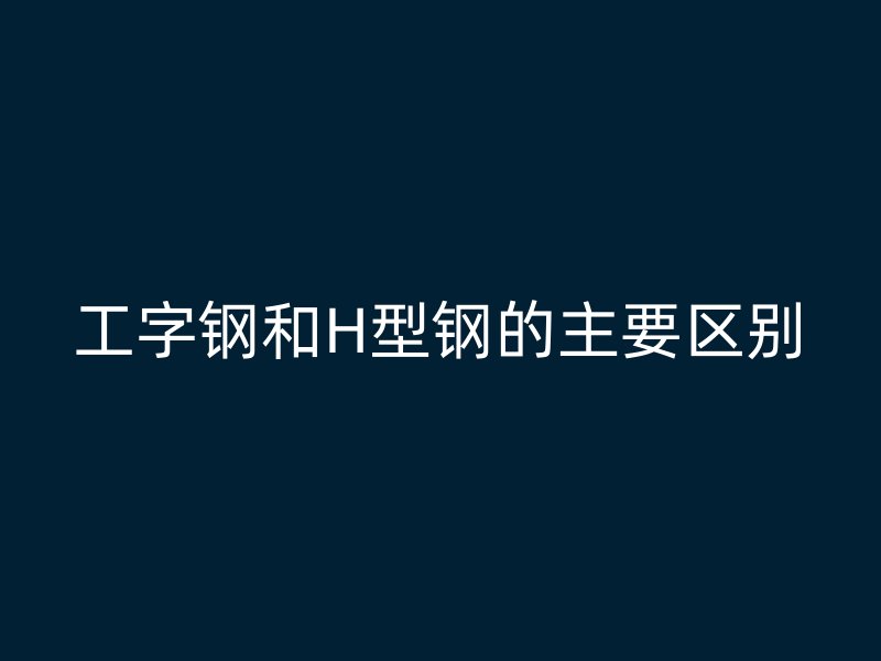 工字钢和H型钢的主要区别
