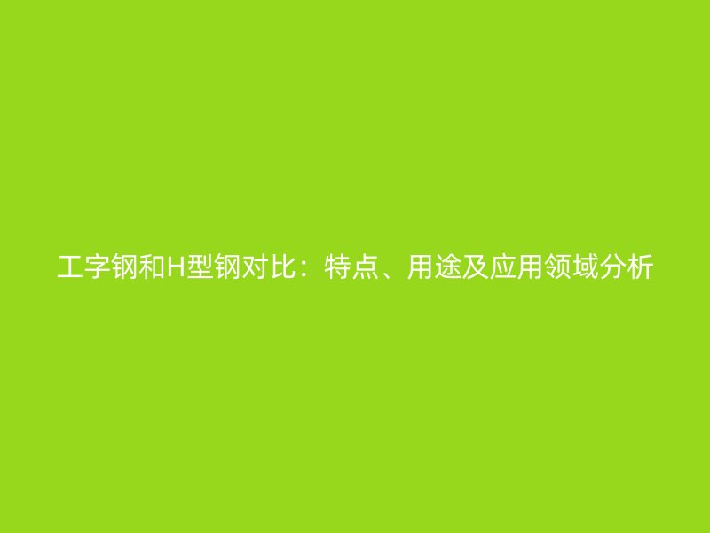 工字钢和H型钢对比：特点、用途及应用领域分析