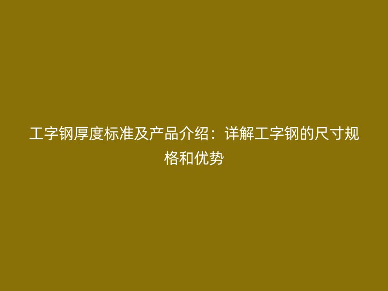 工字钢厚度标准及产品介绍：详解工字钢的尺寸规格和优势