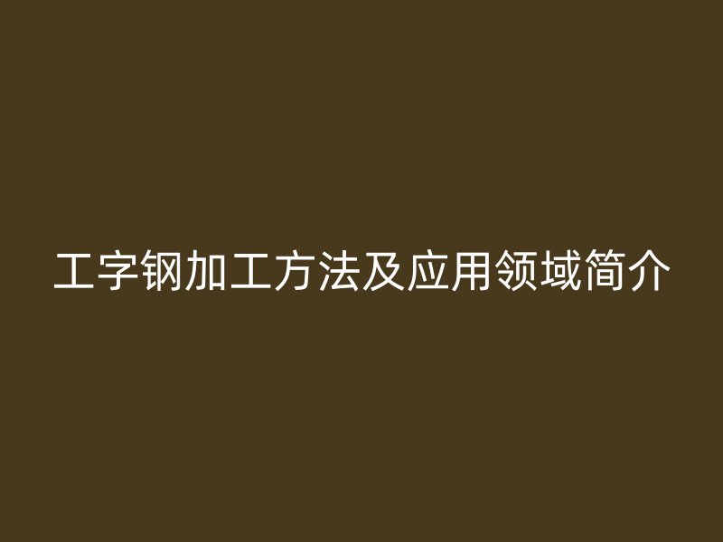工字钢加工方法及应用领域简介
