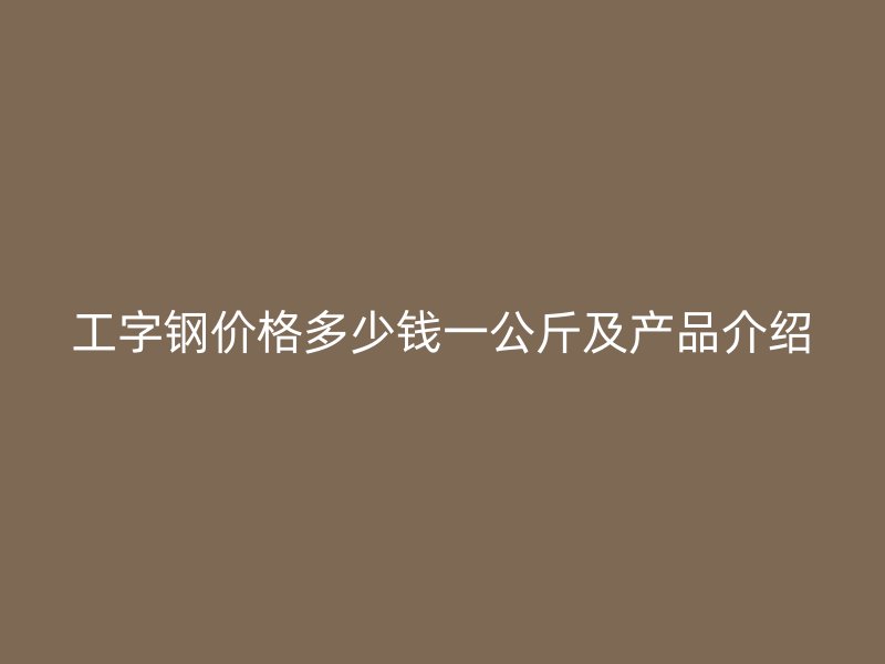 工字钢价格多少钱一公斤及产品介绍