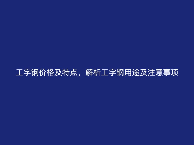 工字钢价格及特点，解析工字钢用途及注意事项