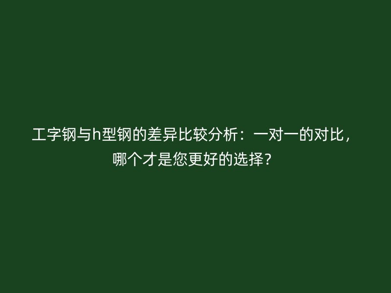 工字钢与h型钢的差异比较分析：一对一的对比，哪个才是您更好的选择？