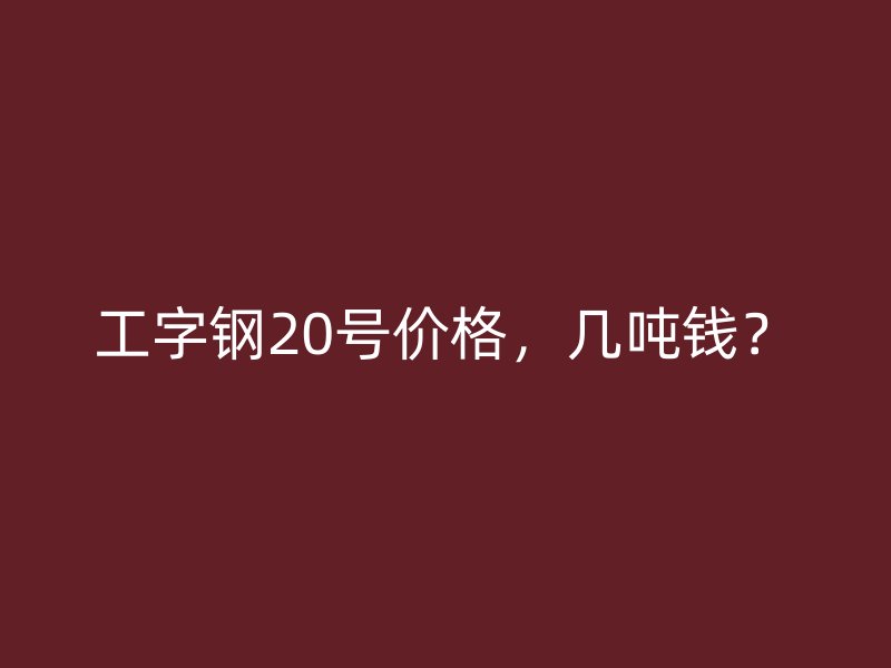 工字钢20号价格，几吨钱？
