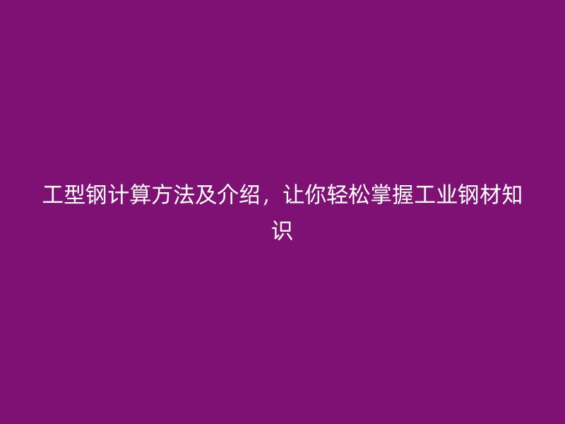 工型钢计算方法及介绍，让你轻松掌握工业钢材知识