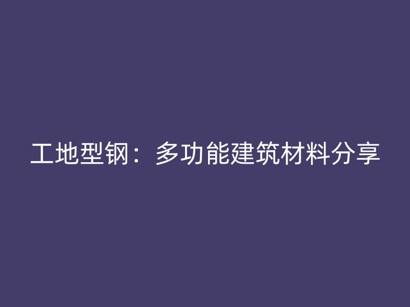 工地型钢：多功能建筑材料分享