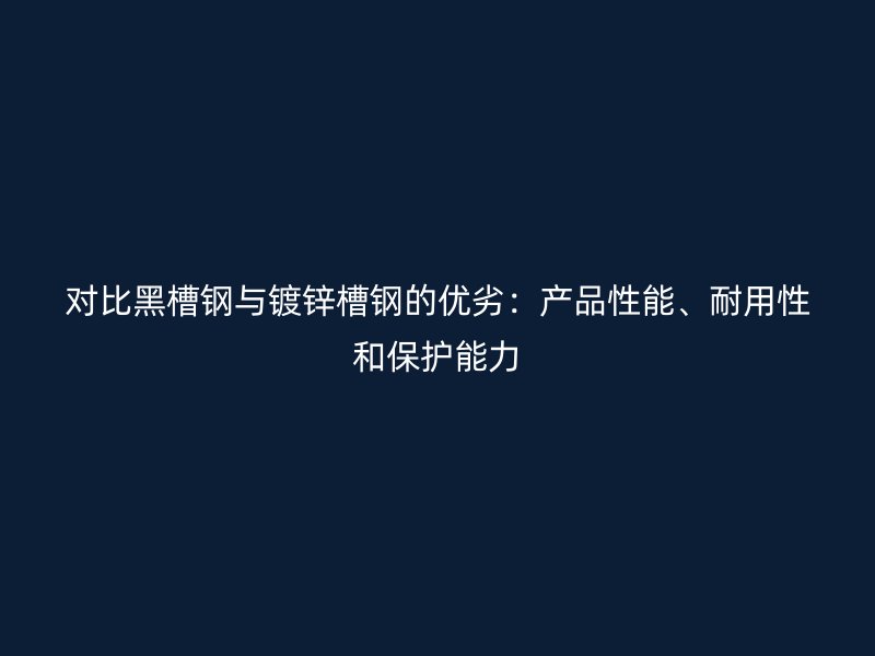 对比黑槽钢与镀锌槽钢的优劣：产品性能、耐用性和保护能力