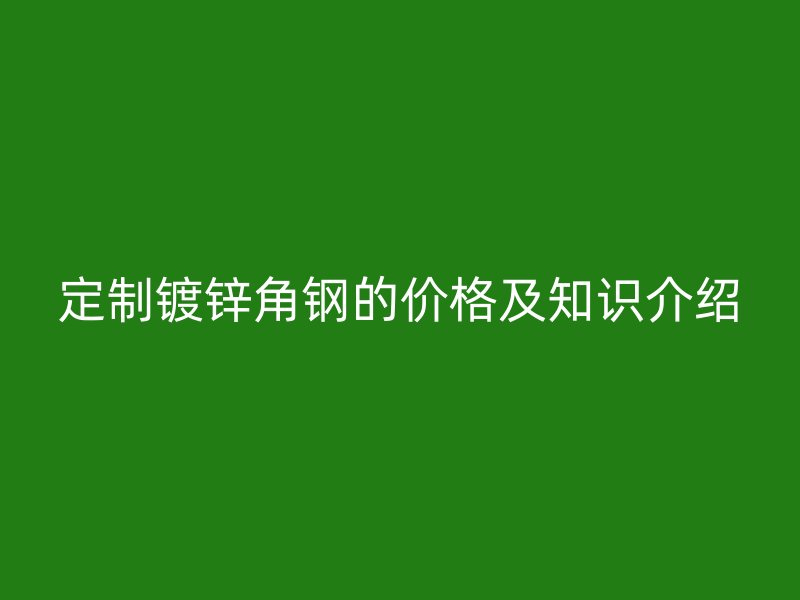 定制镀锌角钢的价格及知识介绍