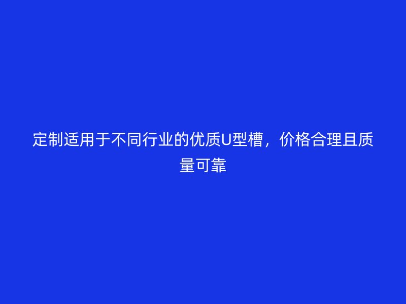 定制适用于不同行业的优质U型槽，价格合理且质量可靠