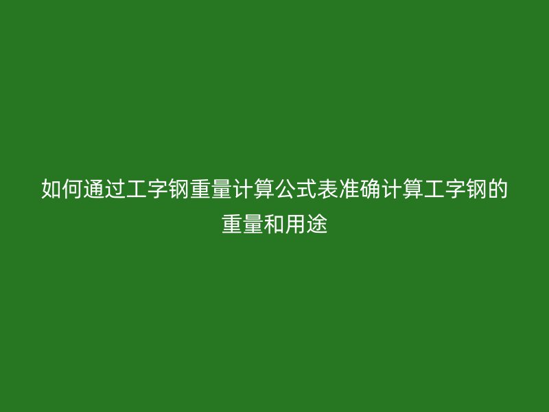 如何通过工字钢重量计算公式表准确计算工字钢的重量和用途