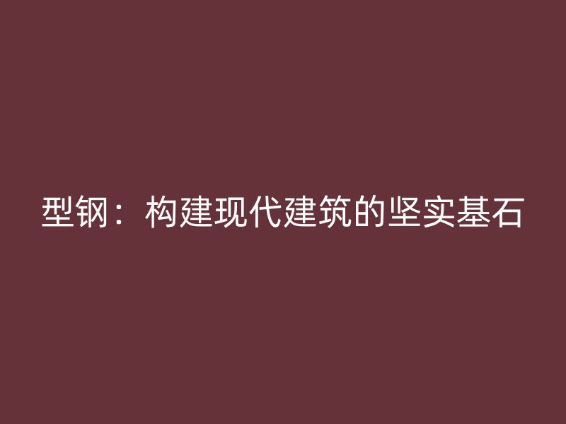 型钢：构建现代建筑的坚实基石
