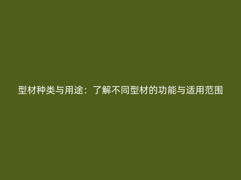 型材种类与用途：了解不同型材的功能与适用范围