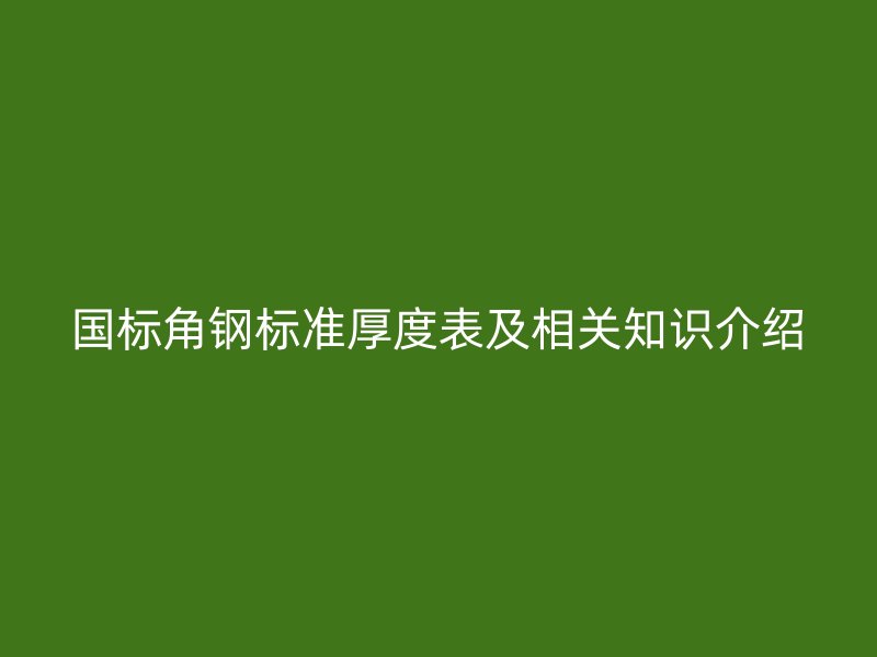 国标角钢标准厚度表及相关知识介绍