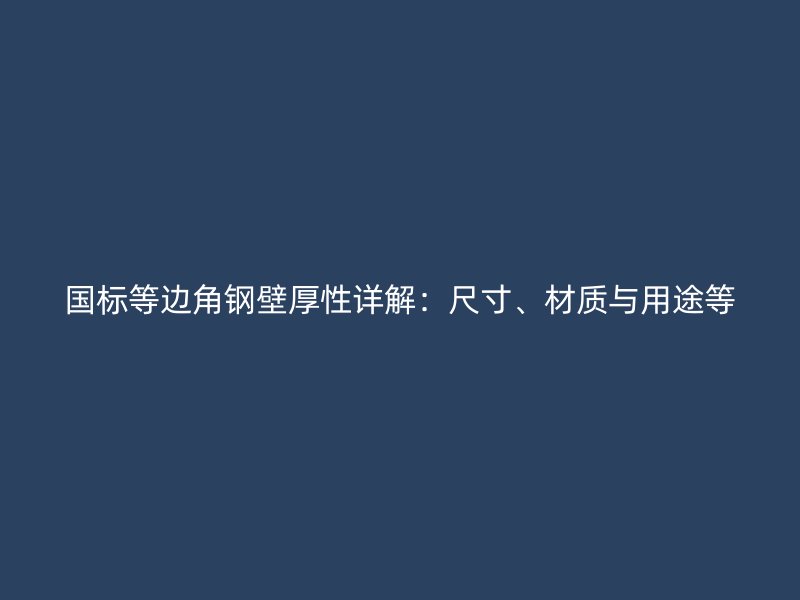 国标等边角钢壁厚性详解：尺寸、材质与用途等