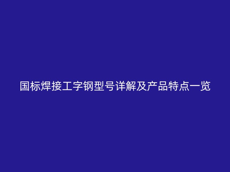 国标焊接工字钢型号详解及产品特点一览