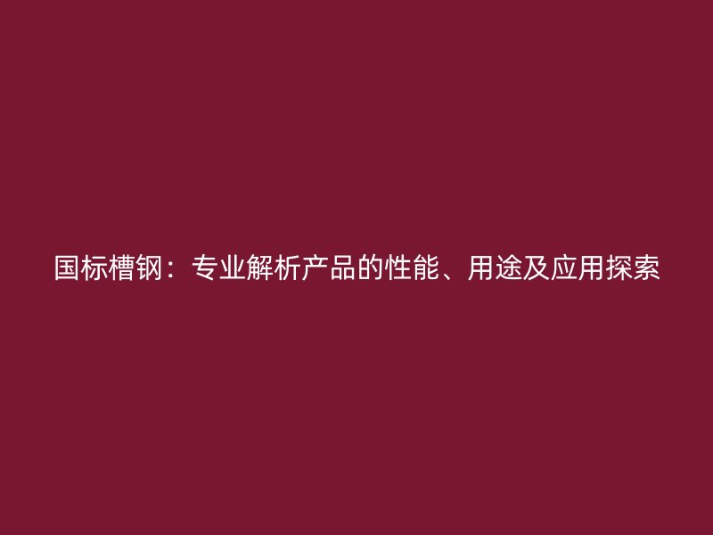 国标槽钢：专业解析产品的性能、用途及应用探索