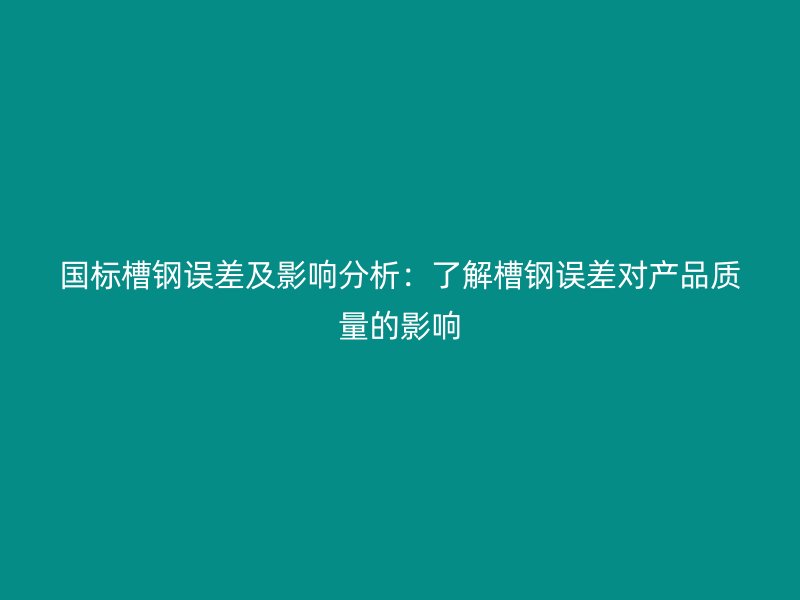 国标槽钢误差及影响分析：了解槽钢误差对产品质量的影响