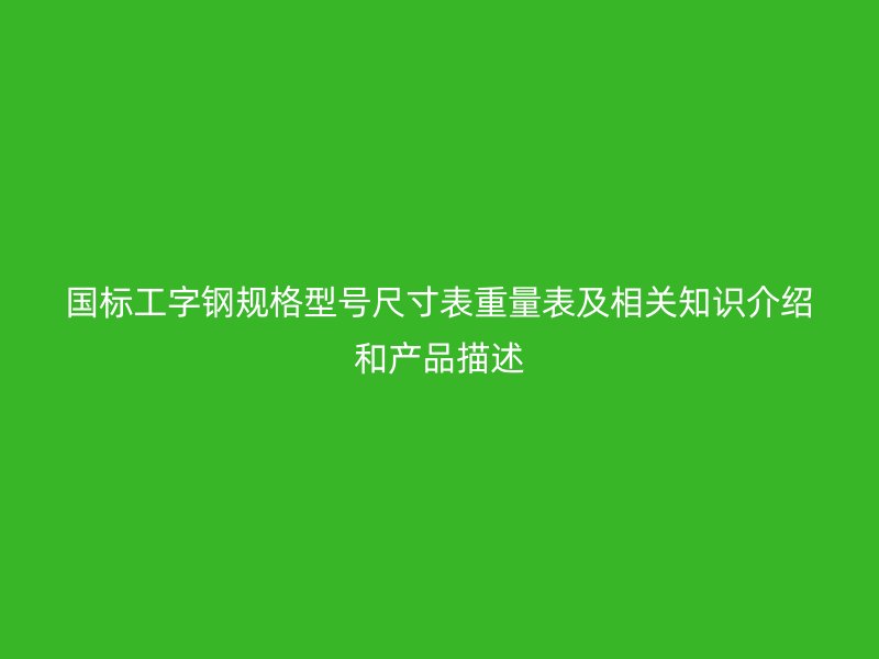 国标工字钢规格型号尺寸表重量表及相关知识介绍和产品描述