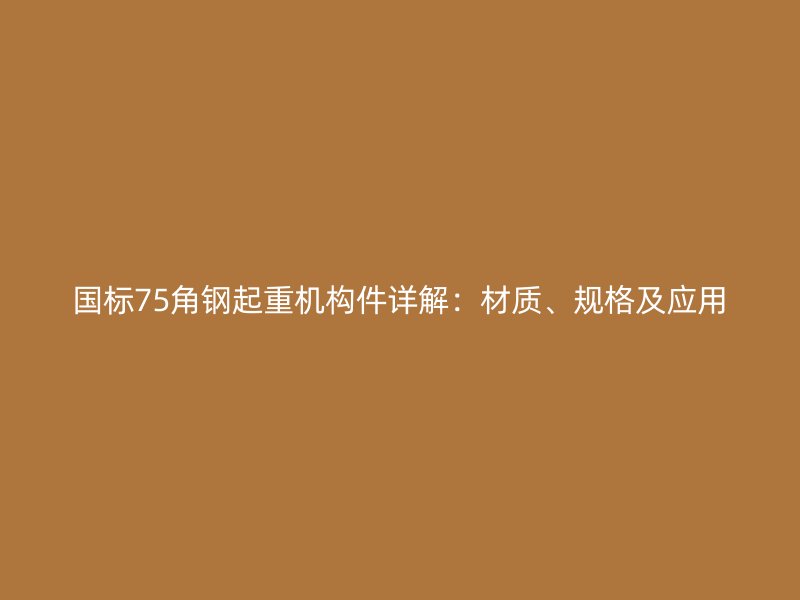 国标75角钢起重机构件详解：材质、规格及应用